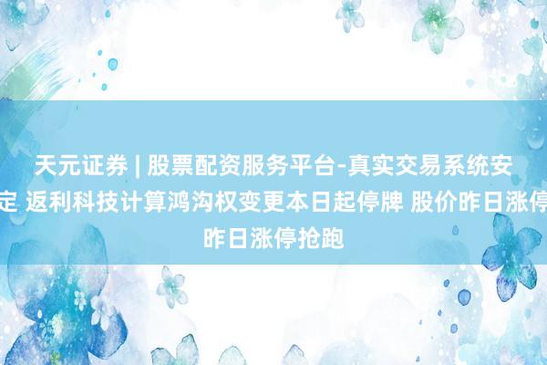 天元证券 | 股票配资服务平台-真实交易系统安全稳定 返利科技计算鸿沟权变更本日起停牌 股价昨日涨停抢跑