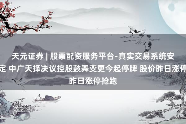 天元证券 | 股票配资服务平台-真实交易系统安全稳定 中广天择决议控股鼓舞变更今起停牌 股价昨日涨停抢跑