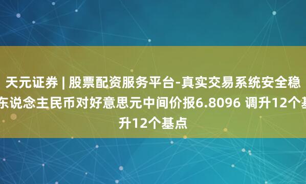 天元证券 | 股票配资服务平台-真实交易系统安全稳定 东说念主民币对好意思元中间价报6.8096 调升12个基点