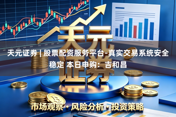 天元证券 | 股票配资服务平台-真实交易系统安全稳定 本日申购：吉和昌