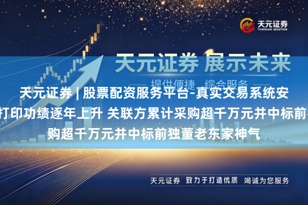 天元证券 | 股票配资服务平台-真实交易系统安全稳定 主营3D打印功绩逐年上升 关联方累计采购超千万元并中标前独董老东家神气