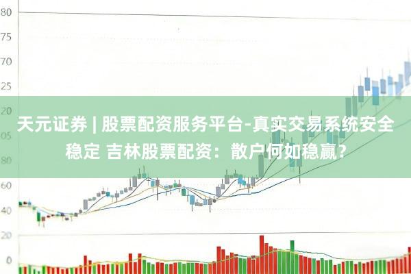 天元证券 | 股票配资服务平台-真实交易系统安全稳定 吉林股票配资:散户何如稳赢?