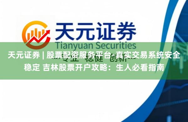 天元证券 | 股票配资服务平台-真实交易系统安全稳定 吉林股票开户攻略：生人必看指南