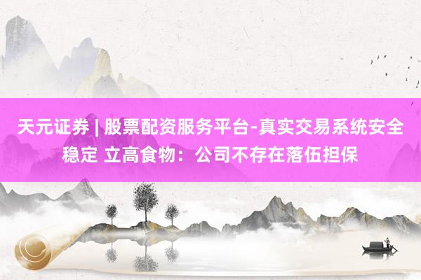 天元证券 | 股票配资服务平台-真实交易系统安全稳定 立高食物：公司不存在落伍担保