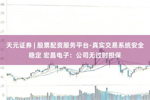 天元证券 | 股票配资服务平台-真实交易系统安全稳定 宏昌电子：公司无过时担保