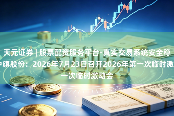 天元证券 | 股票配资服务平台-真实交易系统安全稳定 中旗股份：2026年7月23日召开2026年第一次临时激动会