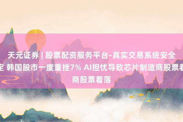 天元证券 | 股票配资服务平台-真实交易系统安全稳定 韩国股市一度重挫7% AI担忧导致芯片制造商股票着落