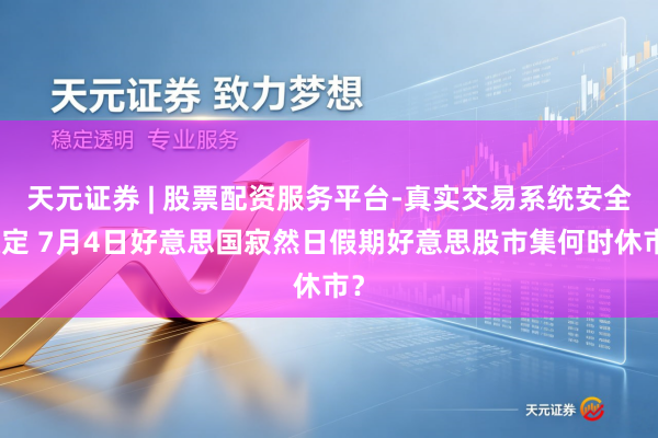 天元证券 | 股票配资服务平台-真实交易系统安全稳定 7月4日好意思国寂然日假期好意思股市集何时休市？