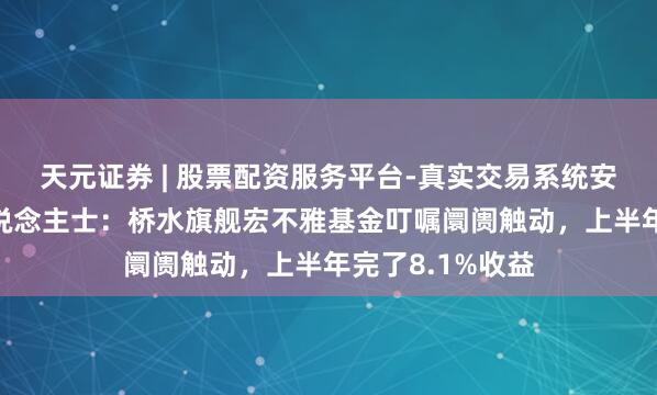 天元证券 | 股票配资服务平台-真实交易系统安全稳定 讯息东说念主士：桥水旗舰宏不雅基金叮嘱阛阓触动，上半年完了8.1%收益