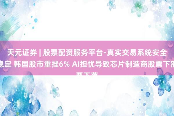 天元证券 | 股票配资服务平台-真实交易系统安全稳定 韩国股市重挫6% AI担忧导致芯片制造商股票下落