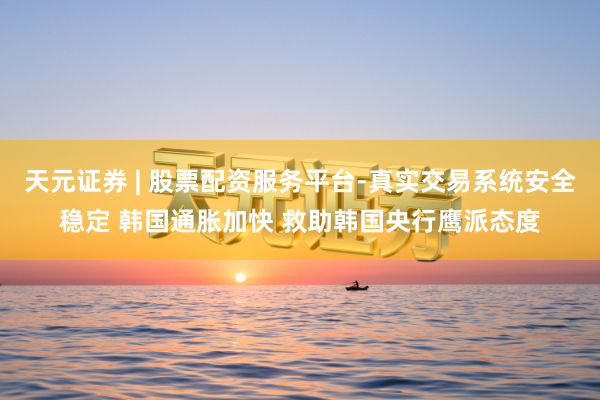 天元证券 | 股票配资服务平台-真实交易系统安全稳定 韩国通胀加快 救助韩国央行鹰派态度
