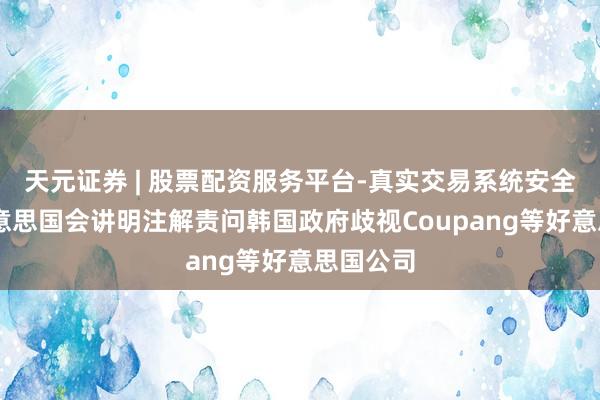 天元证券 | 股票配资服务平台-真实交易系统安全稳定 好意思国会讲明注解责问韩国政府歧视Coupang等好意思国公司