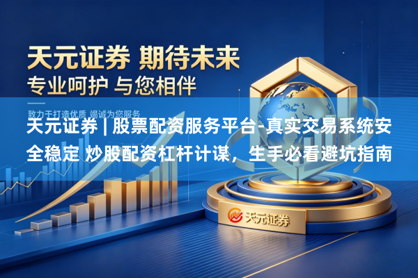 天元证券 | 股票配资服务平台-真实交易系统安全稳定 炒股配资杠杆计谋，生手必看避坑指南