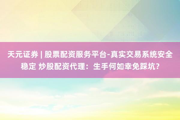 天元证券 | 股票配资服务平台-真实交易系统安全稳定 炒股配资代理：生手何如幸免踩坑？