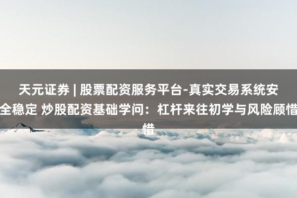 天元证券 | 股票配资服务平台-真实交易系统安全稳定 炒股配资基础学问：杠杆来往初学与风险顾惜
