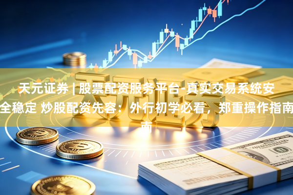 天元证券 | 股票配资服务平台-真实交易系统安全稳定 炒股配资先容：外行初学必看，郑重操作指南