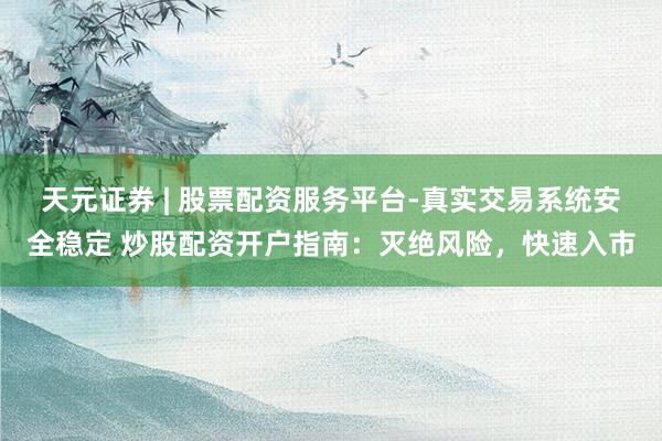 天元证券 | 股票配资服务平台-真实交易系统安全稳定 炒股配资开户指南：灭绝风险，快速入市