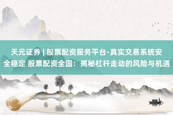 天元证券 | 股票配资服务平台-真实交易系统安全稳定 股票配资全国：揭秘杠杆走动的风险与机遇