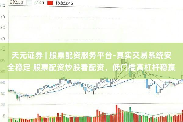 天元证券 | 股票配资服务平台-真实交易系统安全稳定 股票配资炒股看配资，低门槛高杠杆稳赢