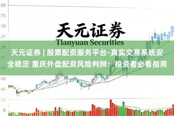 天元证券 | 股票配资服务平台-真实交易系统安全稳定 重庆外盘配资风险判辨：投资者必看指南
