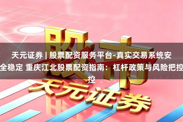 天元证券 | 股票配资服务平台-真实交易系统安全稳定 重庆江北股票配资指南：杠杆政策与风险把控