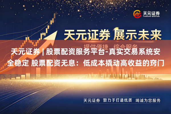 天元证券 | 股票配资服务平台-真实交易系统安全稳定 股票配资无息：低成本撬动高收益的窍门