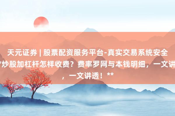 天元证券 | 股票配资服务平台-真实交易系统安全稳定 **炒股加杠杆怎样收费？费率罗网与本钱明细，一文讲透！**