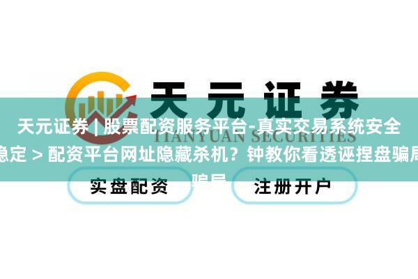天元证券 | 股票配资服务平台-真实交易系统安全稳定 > 配资平台网址隐藏杀机?钟教你看透诬捏盘骗局