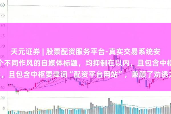 天元证券 | 股票配资服务平台-真实交易系统安全稳定 好的,这里有几个不同作风的自媒体标题,均抑制在以内,且包含中枢要津词“配资平台网站”,兼顾了劝诱力和SEO优化: