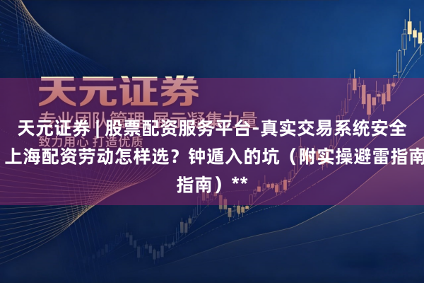 天元证券 | 股票配资服务平台-真实交易系统安全稳定 上海配资劳动怎样选?钟遁入的坑(附实操避雷指南)**