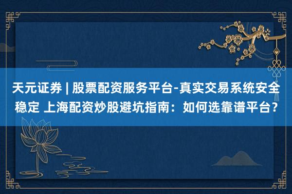 天元证券 | 股票配资服务平台-真实交易系统安全稳定 上海配资炒股避坑指南：如何选靠谱平台？