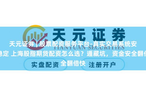 天元证券 | 股票配资服务平台-真实交易系统安全稳定 上海股指期货配资怎么选?遁藏坑,资金安全翻倍快