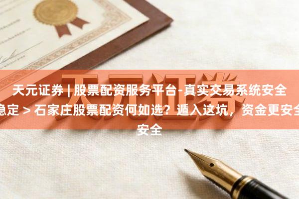 天元证券 | 股票配资服务平台-真实交易系统安全稳定 > 石家庄股票配资何如选？遁入这坑，资金更安全