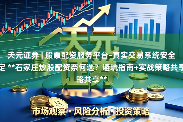天元证券 | 股票配资服务平台-真实交易系统安全稳定 **石家庄炒股配资奈何选？避坑指南+实战策略共享**
