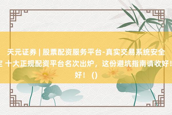 天元证券 | 股票配资服务平台-真实交易系统安全稳定 十大正规配资平台名次出炉,这份避坑指南请收好! ()