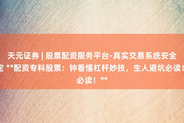 天元证券 | 股票配资服务平台-真实交易系统安全稳定 **配资专科股票：钟看懂杠杆妙技，生人避坑必读！**