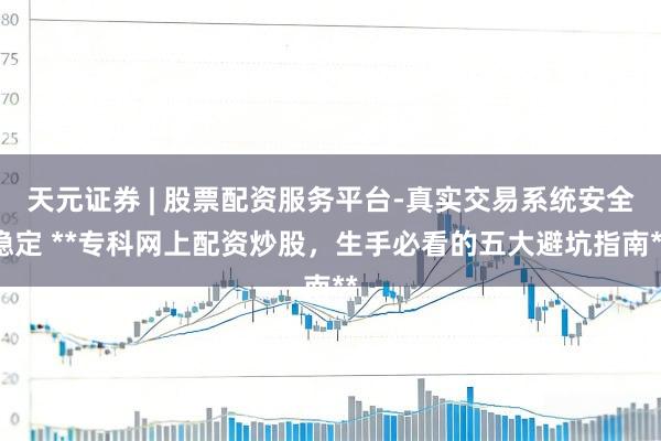 天元证券 | 股票配资服务平台-真实交易系统安全稳定 **专科网上配资炒股，生手必看的五大避坑指南**