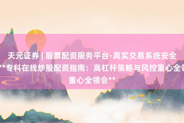 天元证券 | 股票配资服务平台-真实交易系统安全稳定 **专科在线炒股配资指南：高杠杆策略与风控重心全领会**