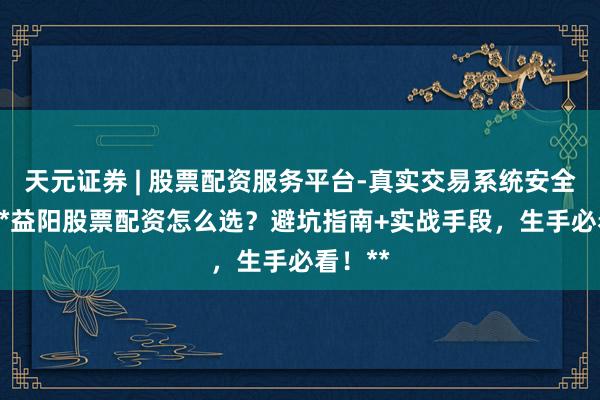 天元证券 | 股票配资服务平台-真实交易系统安全稳定 **益阳股票配资怎么选？避坑指南+实战手段，生手必看！**