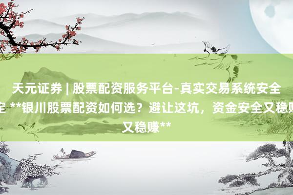 天元证券 | 股票配资服务平台-真实交易系统安全稳定 **银川股票配资如何选？避让这坑，资金安全又稳赚**