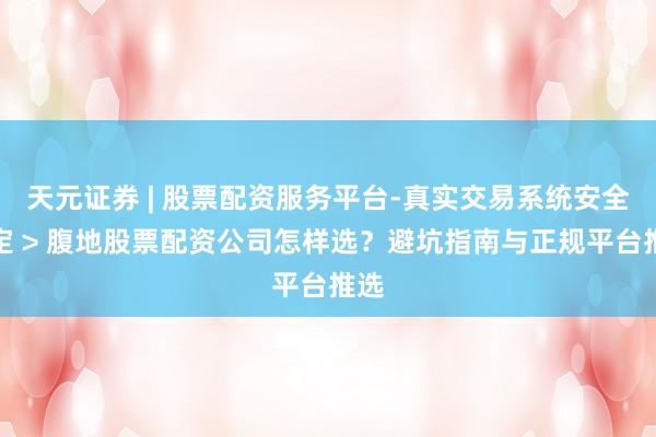 天元证券 | 股票配资服务平台-真实交易系统安全稳定 > 腹地股票配资公司怎样选?避坑指南与正规平台推选