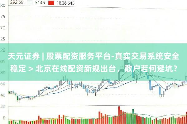 天元证券 | 股票配资服务平台-真实交易系统安全稳定 > 北京在线配资新规出台，散户若何避坑？