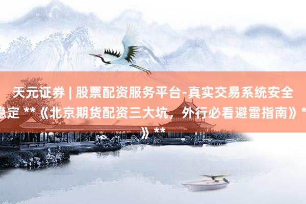 天元证券 | 股票配资服务平台-真实交易系统安全稳定 **《北京期货配资三大坑，外行必看避雷指南》**