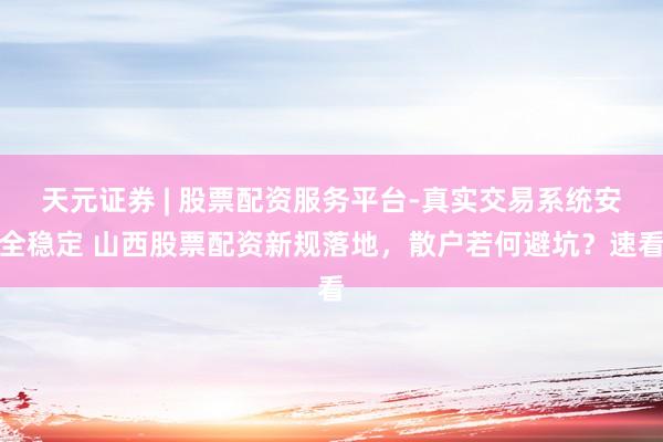 天元证券 | 股票配资服务平台-真实交易系统安全稳定 山西股票配资新规落地，散户若何避坑？速看