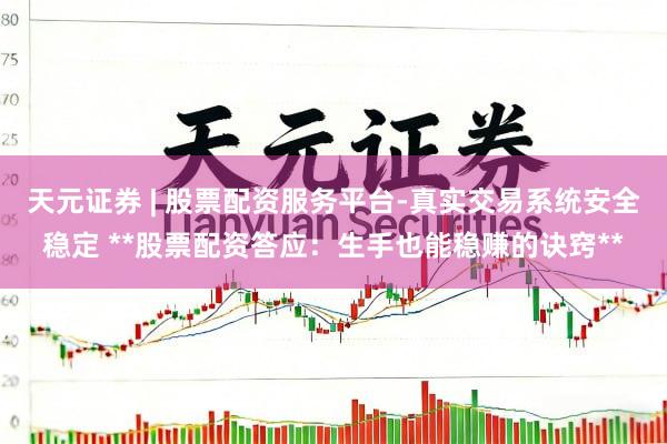 天元证券 | 股票配资服务平台-真实交易系统安全稳定 **股票配资答应：生手也能稳赚的诀窍**