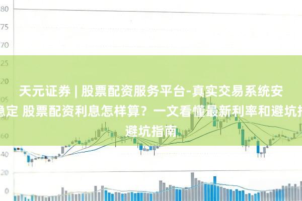 天元证券 | 股票配资服务平台-真实交易系统安全稳定 股票配资利息怎样算？一文看懂最新利率和避坑指南