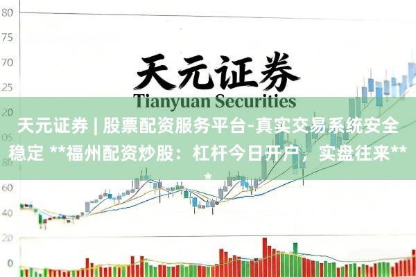 天元证券 | 股票配资服务平台-真实交易系统安全稳定 **福州配资炒股：杠杆今日开户，实盘往来**
