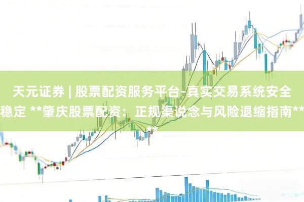 天元证券 | 股票配资服务平台-真实交易系统安全稳定 **肇庆股票配资：正规渠说念与风险退缩指南**