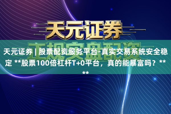 天元证券 | 股票配资服务平台-真实交易系统安全稳定 **股票100倍杠杆T+0平台，真的能暴富吗？**