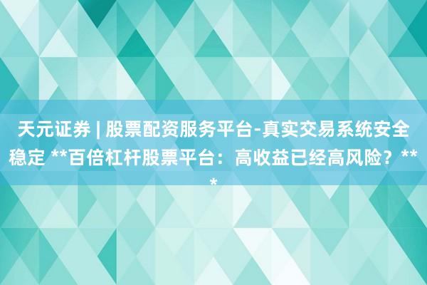 天元证券 | 股票配资服务平台-真实交易系统安全稳定 **百倍杠杆股票平台：高收益已经高风险？**